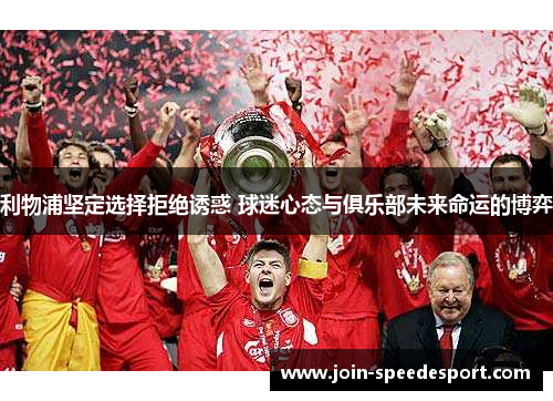 利物浦坚定选择拒绝诱惑 球迷心态与俱乐部未来命运的博弈