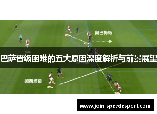 巴萨晋级困难的五大原因深度解析与前景展望