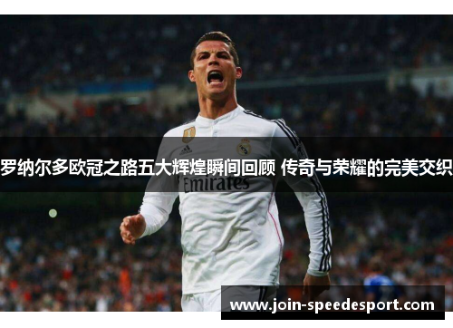 罗纳尔多欧冠之路五大辉煌瞬间回顾 传奇与荣耀的完美交织