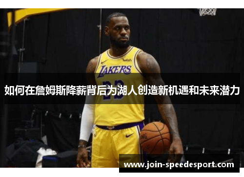 如何在詹姆斯降薪背后为湖人创造新机遇和未来潜力