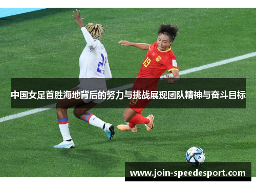 中国女足首胜海地背后的努力与挑战展现团队精神与奋斗目标