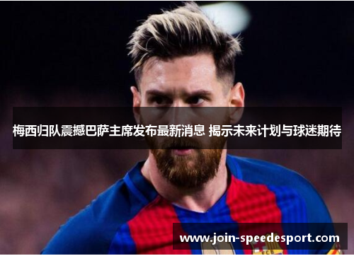 梅西归队震撼巴萨主席发布最新消息 揭示未来计划与球迷期待