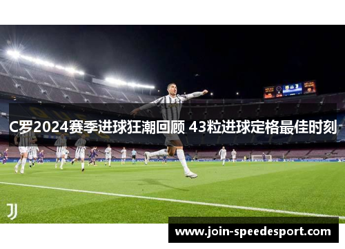 C罗2024赛季进球狂潮回顾 43粒进球定格最佳时刻