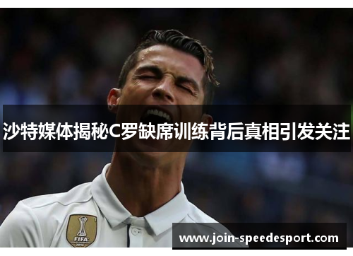 沙特媒体揭秘C罗缺席训练背后真相引发关注
