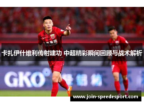 卡扎伊什维利传射建功 中超精彩瞬间回顾与战术解析