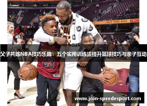 父子共练NBA技巧乐趣：五个实用训练法提升篮球技巧与亲子互动