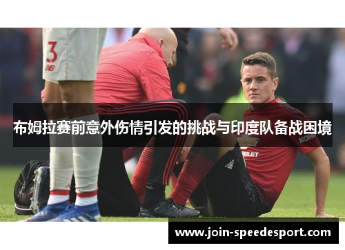 布姆拉赛前意外伤情引发的挑战与印度队备战困境