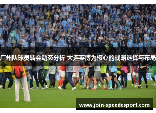 广州队球员转会动态分析 大连英博为核心的战略选择与布局