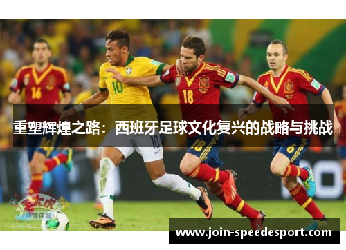 重塑辉煌之路：西班牙足球文化复兴的战略与挑战