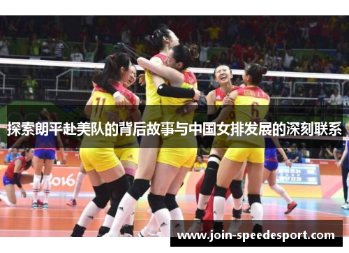 探索朗平赴美队的背后故事与中国女排发展的深刻联系