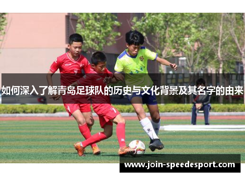 如何深入了解青岛足球队的历史与文化背景及其名字的由来