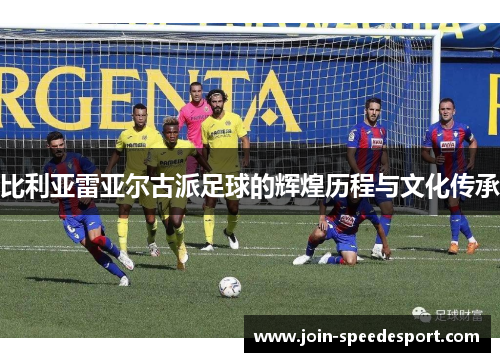 比利亚雷亚尔古派足球的辉煌历程与文化传承