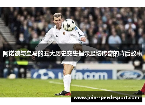 阿诺德与皇马的五大历史交集揭示足坛传奇的背后故事