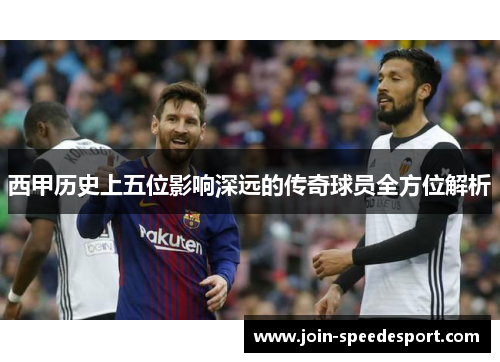 西甲历史上五位影响深远的传奇球员全方位解析