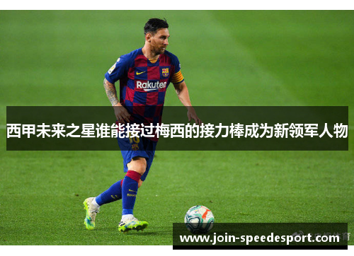 西甲未来之星谁能接过梅西的接力棒成为新领军人物 西甲未来之星谁能接过梅西的接力棒成为新领军人物