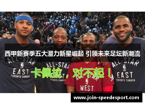 西甲新赛季五大潜力新星崛起 引领未来足坛新潮流 西甲新赛季五大潜力新星崛起 引领未来足坛新潮流