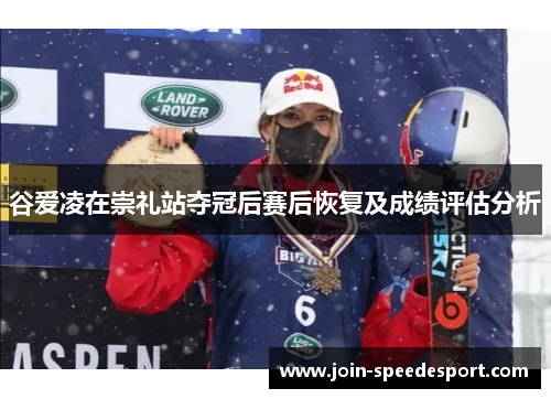 谷爱凌在崇礼站夺冠后赛后恢复及成绩评估分析 谷爱凌在崇礼站夺冠后赛后恢复及成绩评估分析