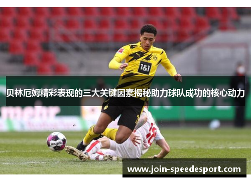 贝林厄姆精彩表现的三大关键因素揭秘助力球队成功的核心动力 贝林厄姆精彩表现的三大关键因素揭秘助力球队成功的核心动力