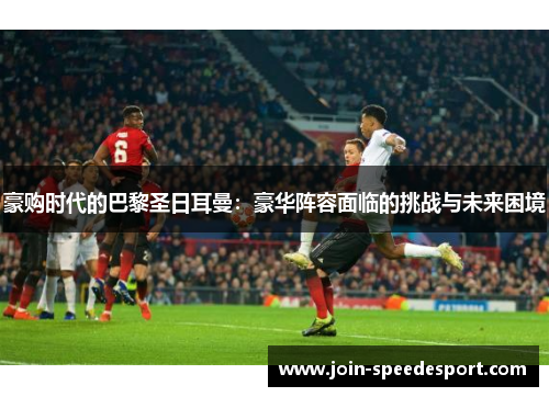 豪购时代的巴黎圣日耳曼：豪华阵容面临的挑战与未来困境