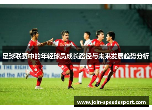 足球联赛中的年轻球员成长路径与未来发展趋势分析 足球联赛中的年轻球员成长路径与未来发展趋势分析