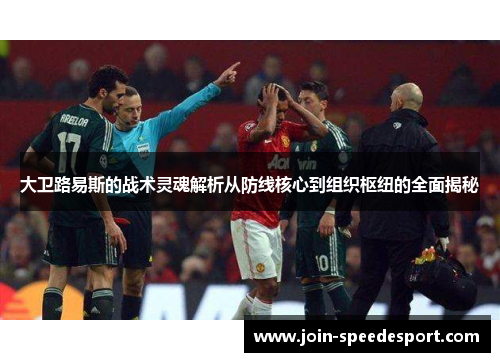 大卫路易斯的战术灵魂解析从防线核心到组织枢纽的全面揭秘 大卫路易斯的战术灵魂解析从防线核心到组织枢纽的全面揭秘