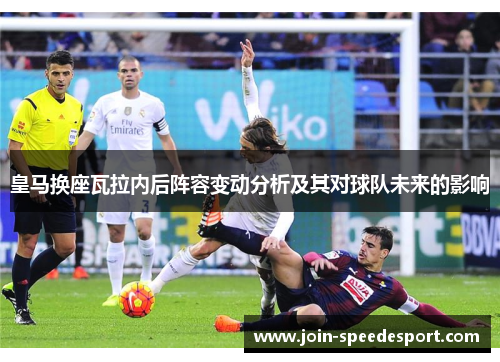 皇马换座瓦拉内后阵容变动分析及其对球队未来的影响 皇马换座瓦拉内后阵容变动分析及其对球队未来的影响