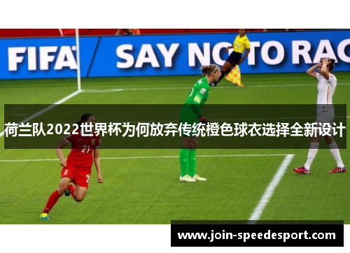 荷兰队2022世界杯为何放弃传统橙色球衣选择全新设计