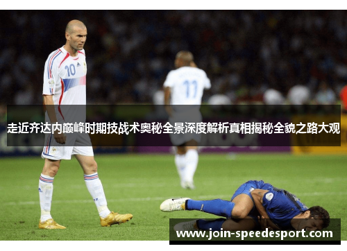 走近齐达内巅峰时期技战术奥秘全景深度解析真相揭秘全貌之路大观