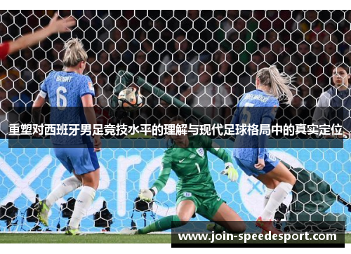 重塑对西班牙男足竞技水平的理解与现代足球格局中的真实定位 重塑对西班牙男足竞技水平的理解与现代足球格局中的真实定位