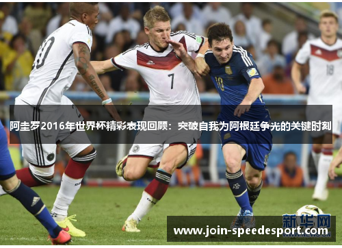 阿圭罗2016年世界杯精彩表现回顾:突破自我为阿根廷争光的关键时刻 阿圭罗2016年世界杯精彩表现回顾:突破自我为阿根廷争光的关键时刻