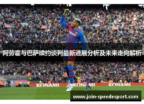 阿劳霍与巴萨续约谈判最新进展分析及未来走向解析