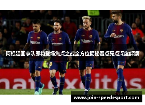 阿根廷国家队即将登场焦点之战全方位揭秘看点亮点深度解读 阿根廷国家队即将登场焦点之战全方位揭秘看点亮点深度解读