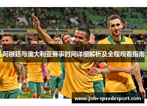 阿根廷与澳大利亚赛事时间详细解析及全程观看指南 阿根廷与澳大利亚赛事时间详细解析及全程观看指南