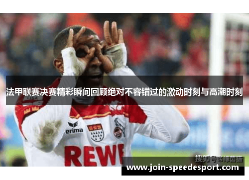 法甲联赛决赛精彩瞬间回顾绝对不容错过的激动时刻与高潮时刻 法甲联赛决赛精彩瞬间回顾绝对不容错过的激动时刻与高潮时刻