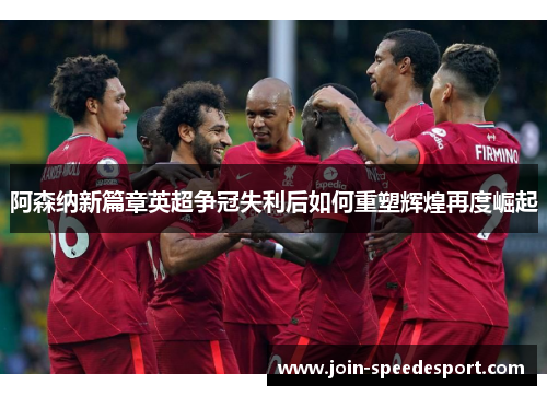 阿森纳新篇章英超争冠失利后如何重塑辉煌再度崛起