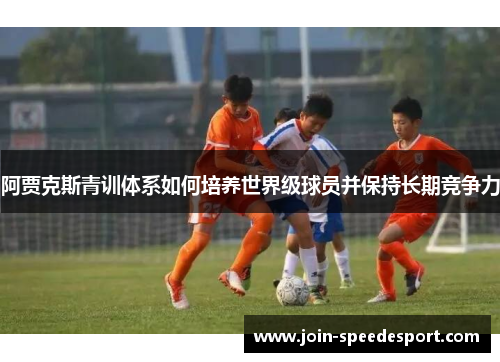 阿贾克斯青训体系如何培养世界级球员并保持长期竞争力
