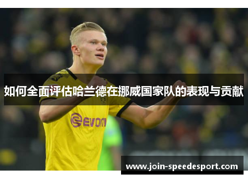 如何全面评估哈兰德在挪威国家队的表现与贡献 如何全面评估哈兰德在挪威国家队的表现与贡献