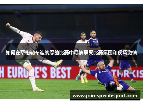 如何在萨格勒布迪纳摩的比赛中尽情享受比赛氛围和现场激情 如何在萨格勒布迪纳摩的比赛中尽情享受比赛氛围和现场激情