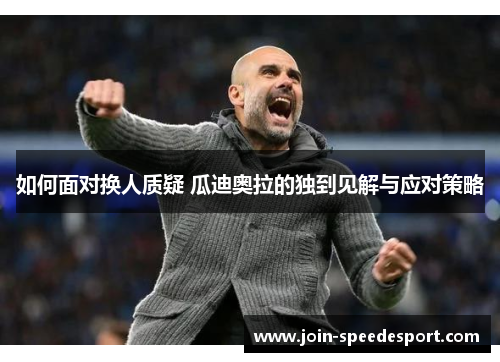 如何面对换人质疑 瓜迪奥拉的独到见解与应对策略 如何面对换人质疑 瓜迪奥拉的独到见解与应对策略