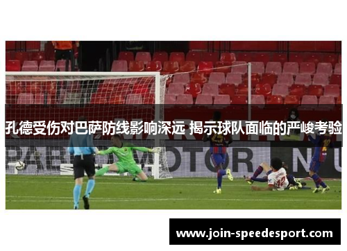 孔德受伤对巴萨防线影响深远 揭示球队面临的严峻考验