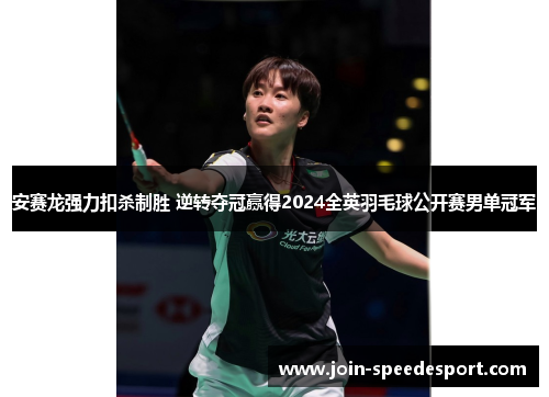 安赛龙强力扣杀制胜 逆转夺冠赢得2024全英羽毛球公开赛男单冠军